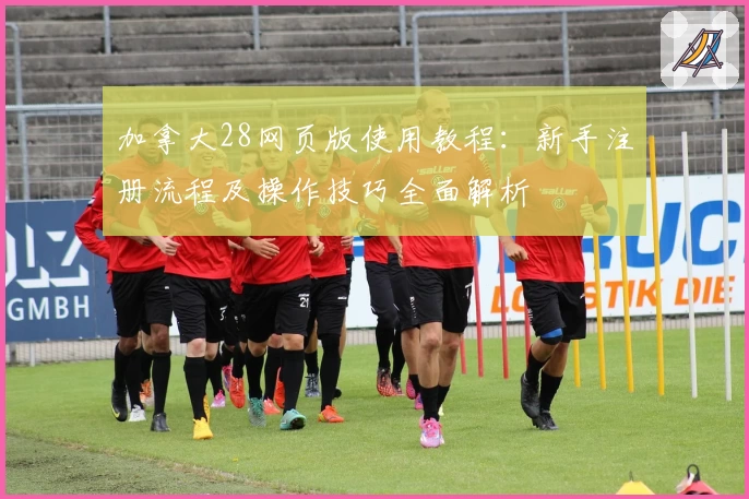 加拿大28网页版使用教程：新手注册流程及操作技巧全面解析