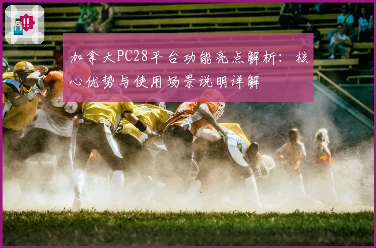 加拿大PC28平台功能亮点解析：核心优势与使用场景说明详解