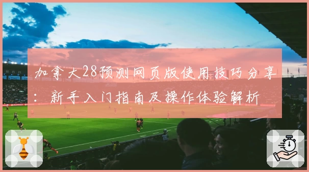 加拿大28预测网页版使用技巧分享:新手入门指南及操作体验解析