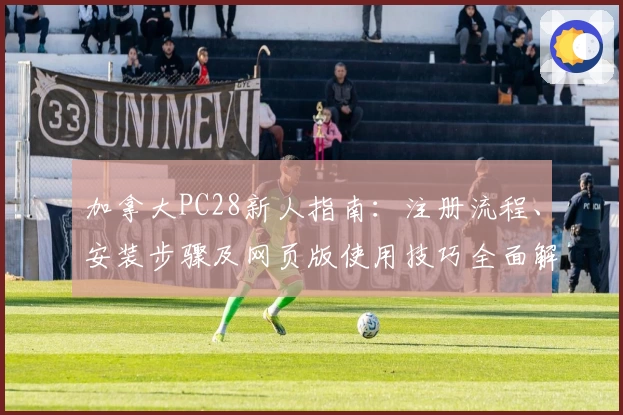加拿大PC28新人指南：注册流程、安装步骤及网页版使用技巧全面解析