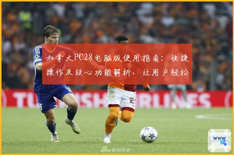 加拿大PC28电脑版使用指南：快捷操作及核心功能解析，让用户轻松上手