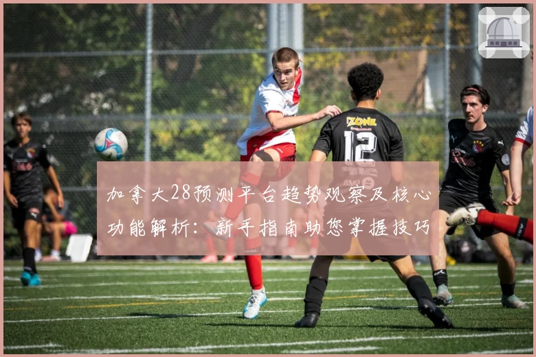 加拿大28预测平台趋势观察及核心功能解析：新手指南助您掌握技巧