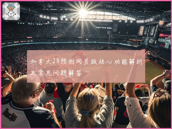加拿大28预测网页版核心功能解析及常见问题解答
