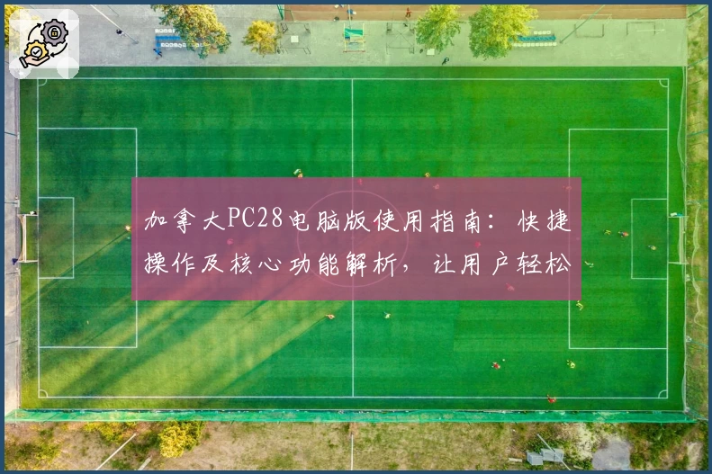 加拿大PC28电脑版使用指南：快捷操作及核心功能解析，让用户轻松上手