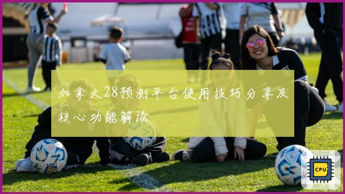 加拿大28预测平台使用技巧分享及核心功能解读