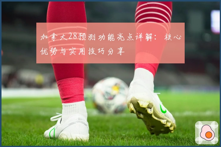 加拿大28预测功能亮点详解：核心优势与实用技巧分享