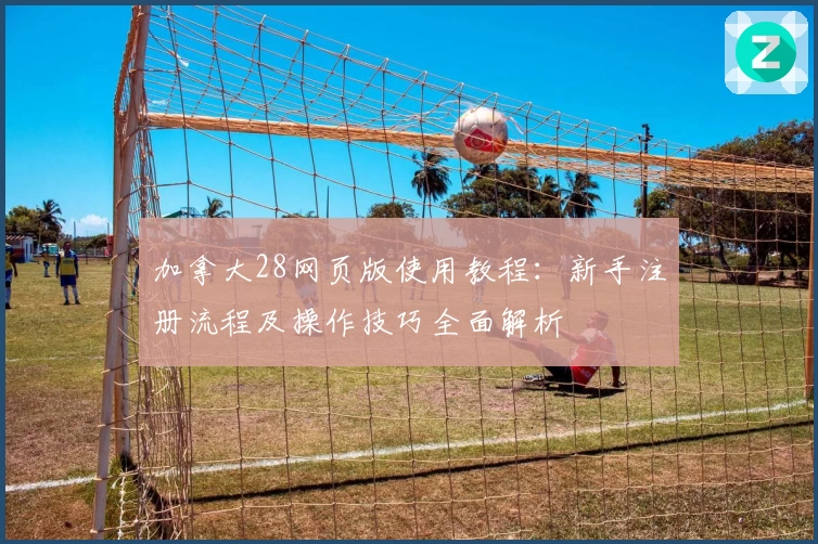 加拿大28网页版使用教程：新手注册流程及操作技巧全面解析