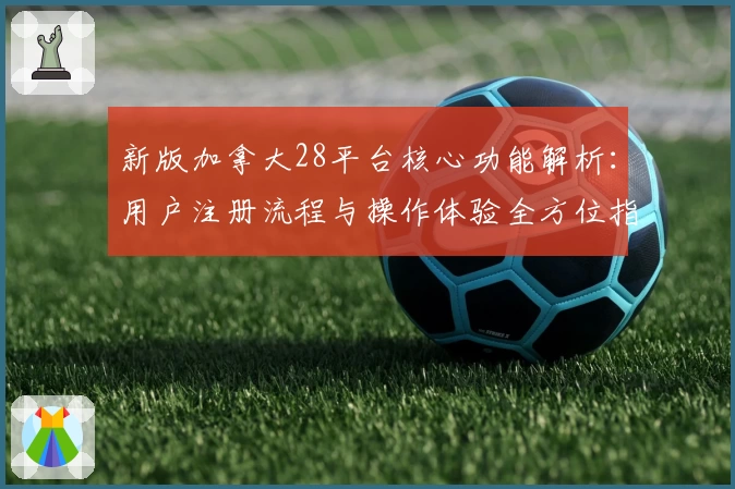 新版加拿大28平台核心功能解析：用户注册流程与操作体验全方位指南
