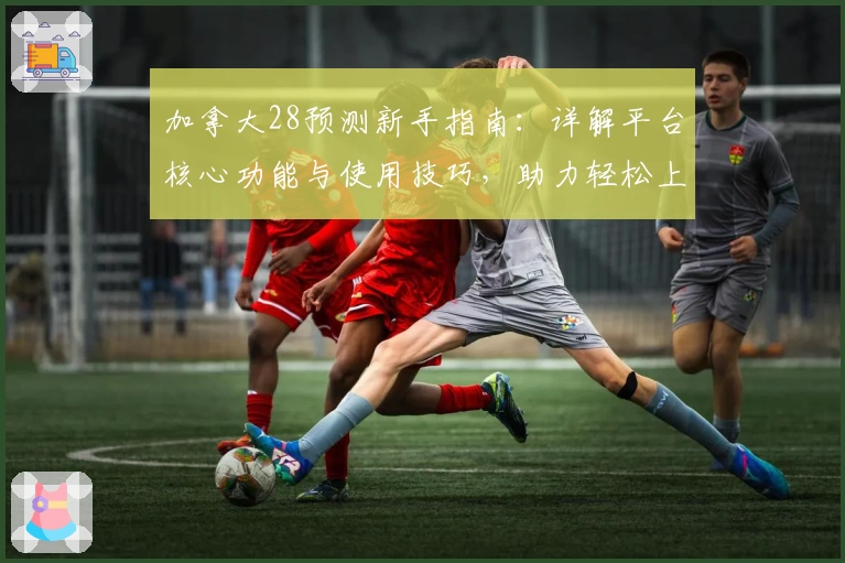 加拿大28预测新手指南：详解平台核心功能与使用技巧，助力轻松上手高效预测