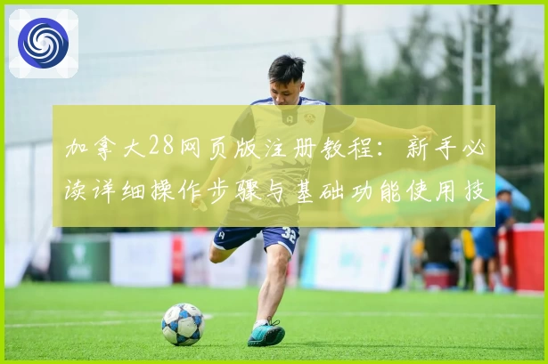 加拿大28网页版注册教程：新手必读详细操作步骤与基础功能使用技巧解析