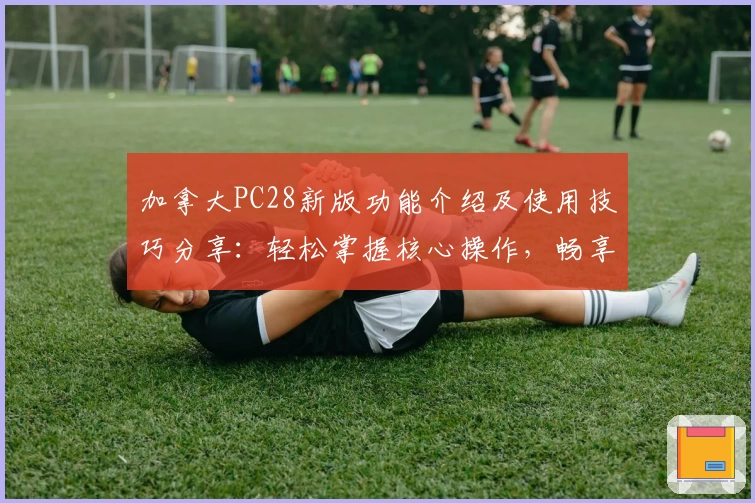 加拿大PC28新版功能介绍及使用技巧分享：轻松掌握核心操作，畅享便捷体验