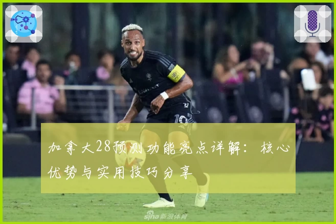 加拿大28预测功能亮点详解：核心优势与实用技巧分享