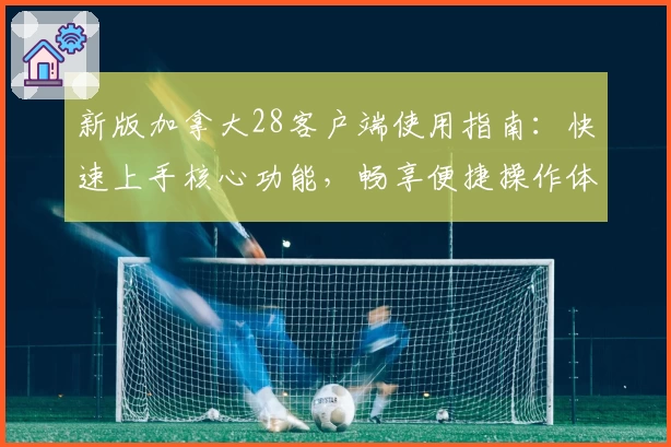 新版加拿大28客户端使用指南：快速上手核心功能，畅享便捷操作体验