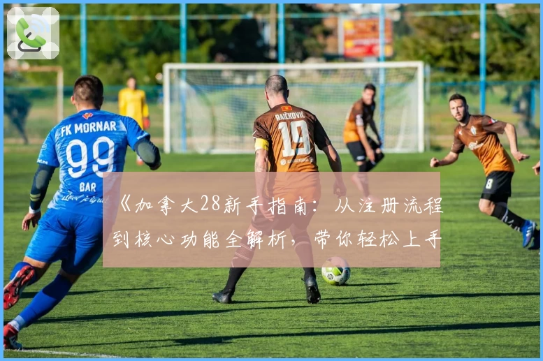 《加拿大28新手指南：从注册流程到核心功能全解析，带你轻松上手》