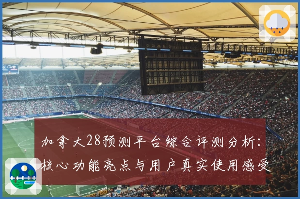 加拿大28预测平台综合评测分析：核心功能亮点与用户真实使用感受汇总