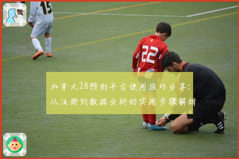 加拿大28预测平台使用技巧分享：从注册到数据分析的实用步骤解析