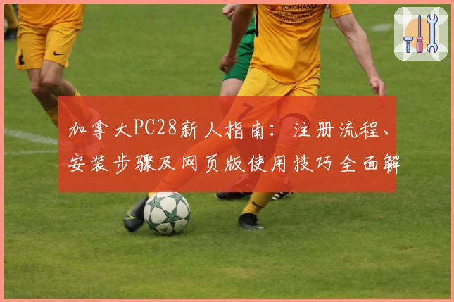 加拿大PC28新人指南：注册流程、安装步骤及网页版使用技巧全面解析