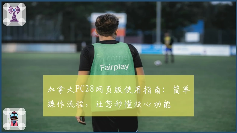 加拿大PC28网页版使用指南：简单操作流程，让您秒懂核心功能