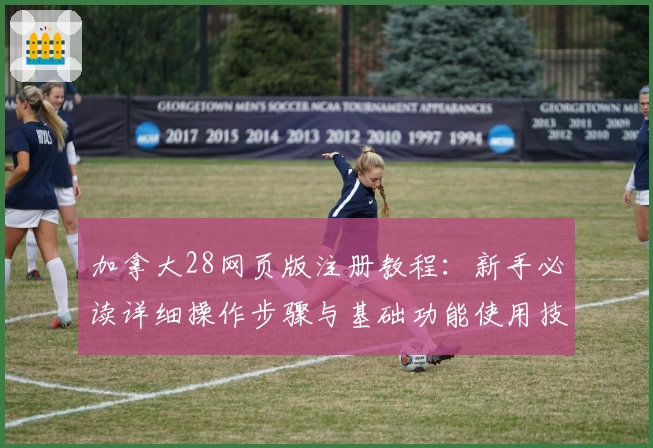 加拿大28网页版注册教程：新手必读详细操作步骤与基础功能使用技巧解析
