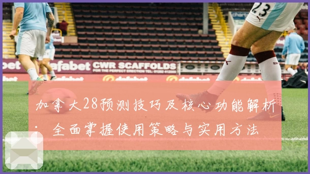 加拿大28预测技巧及核心功能解析：全面掌握使用策略与实用方法